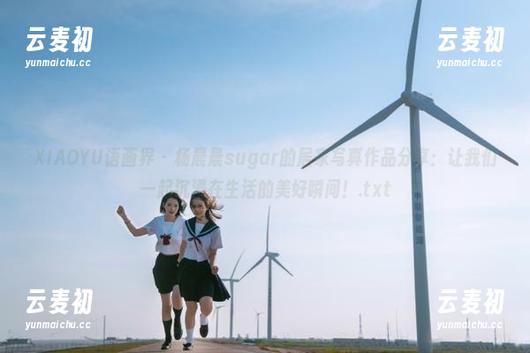 XIAOYU语画界 - 杨晨晨sugar的居家写真作品分享：让我们一起沉浸在生活的美好瞬间！.txt